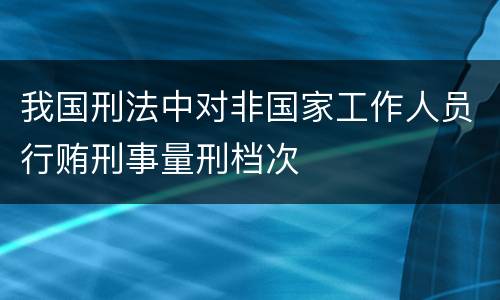 我国刑法中对非国家工作人员行贿刑事量刑档次