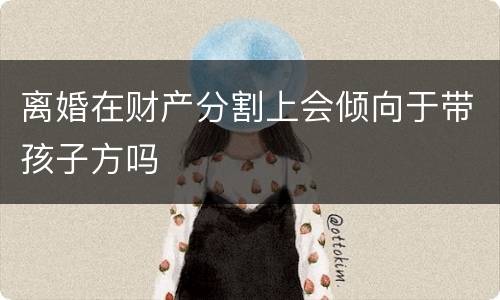 离婚在财产分割上会倾向于带孩子方吗