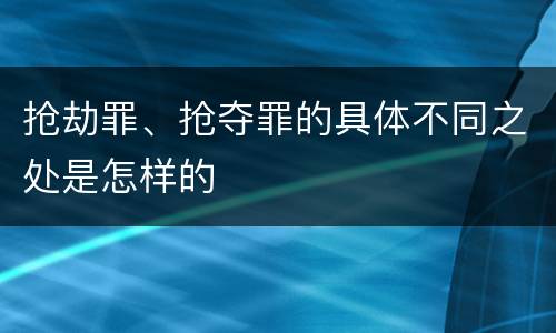 抢劫罪、抢夺罪的具体不同之处是怎样的