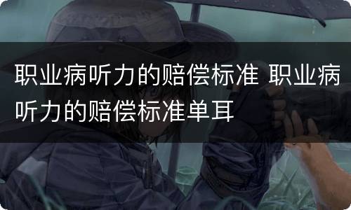 职业病听力的赔偿标准 职业病听力的赔偿标准单耳