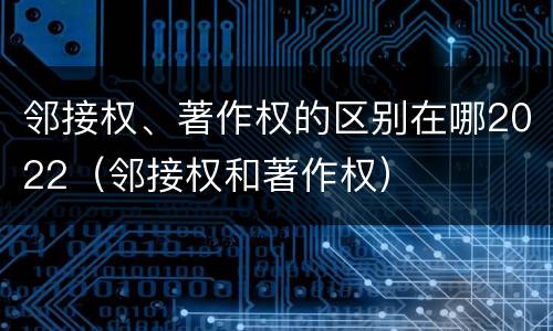 邻接权、著作权的区别在哪2022（邻接权和著作权）