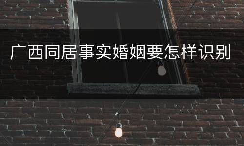 广西同居事实婚姻要怎样识别