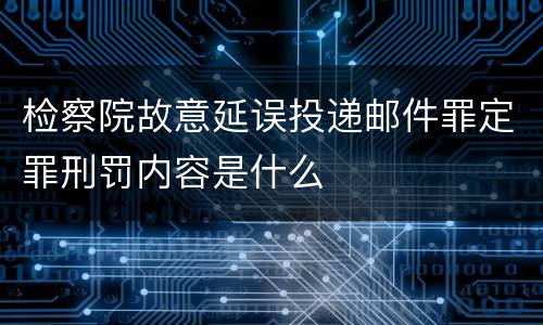 检察院故意延误投递邮件罪定罪刑罚内容是什么