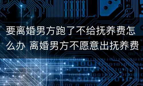 要离婚男方跑了不给抚养费怎么办 离婚男方不愿意出抚养费怎么办