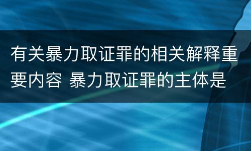 有关暴力取证罪的相关解释重要内容 暴力取证罪的主体是