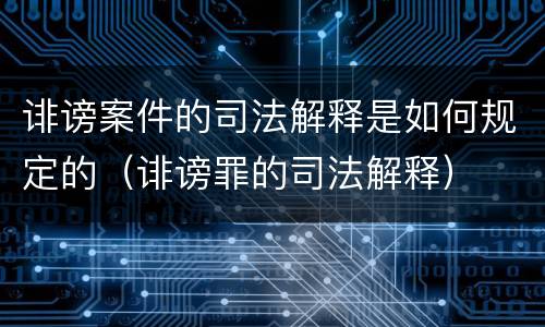 诽谤案件的司法解释是如何规定的（诽谤罪的司法解释）