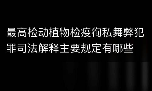 最高检动植物检疫徇私舞弊犯罪司法解释主要规定有哪些