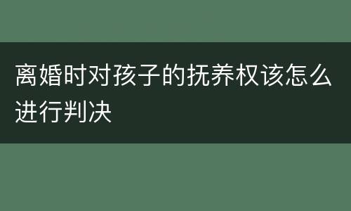 离婚时对孩子的抚养权该怎么进行判决