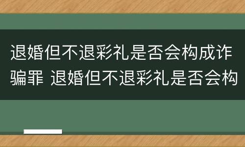 退婚但不退彩礼是否会构成诈骗罪 退婚但不退彩礼是否会构成诈骗罪呢