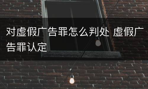 对虚假广告罪怎么判处 虚假广告罪认定
