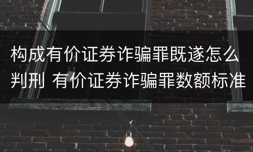 构成有价证券诈骗罪既遂怎么判刑 有价证券诈骗罪数额标准