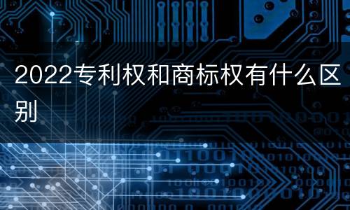 2022专利权和商标权有什么区别