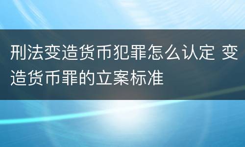 刑法变造货币犯罪怎么认定 变造货币罪的立案标准