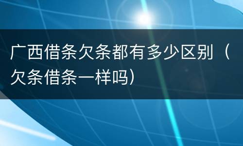 广西借条欠条都有多少区别（欠条借条一样吗）