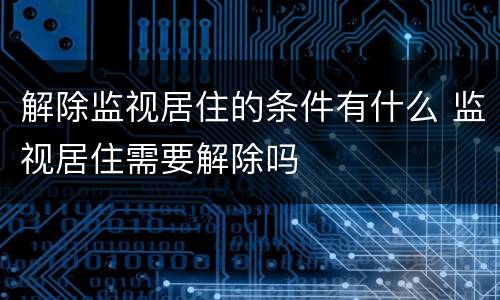 解除监视居住的条件有什么 监视居住需要解除吗