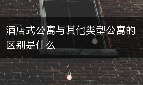酒店式公寓与其他类型公寓的区别是什么