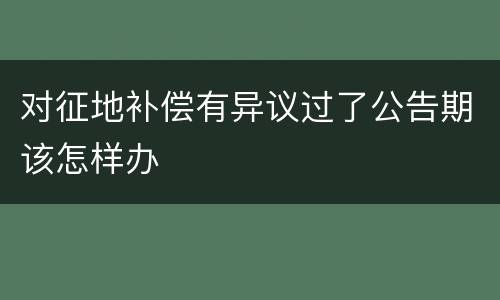 对征地补偿有异议过了公告期该怎样办