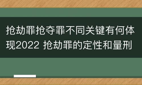 抢劫罪抢夺罪不同关键有何体现2022 抢劫罪的定性和量刑