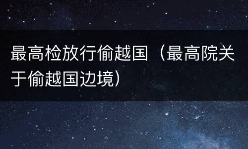 最高检放行偷越国（最高院关于偷越国边境）