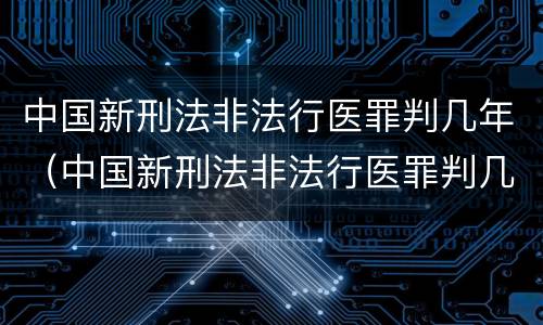 中国新刑法非法行医罪判几年（中国新刑法非法行医罪判几年缓刑）