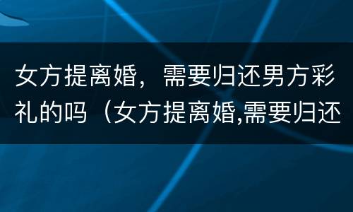 女方提离婚，需要归还男方彩礼的吗（女方提离婚,需要归还男方彩礼的吗）