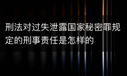 刑法对过失泄露国家秘密罪规定的刑事责任是怎样的