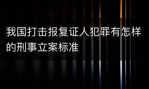 我国打击报复证人犯罪有怎样的刑事立案标准