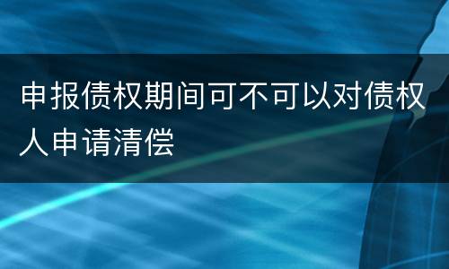 申报债权期间可不可以对债权人申请清偿