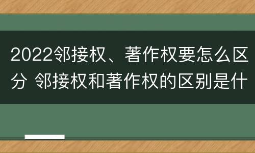 2022邻接权、著作权要怎么区分 邻接权和著作权的区别是什么?