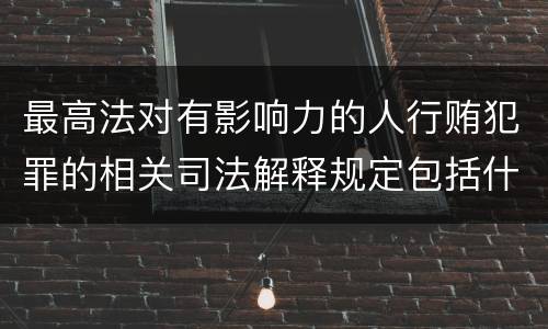 最高法对有影响力的人行贿犯罪的相关司法解释规定包括什么重要内容