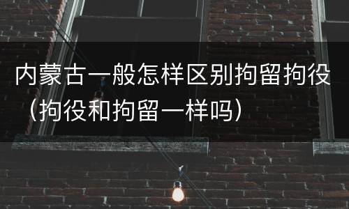 内蒙古一般怎样区别拘留拘役（拘役和拘留一样吗）