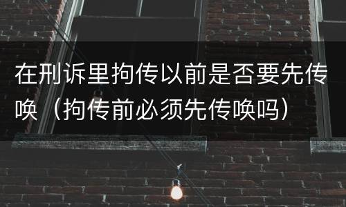 在刑诉里拘传以前是否要先传唤（拘传前必须先传唤吗）