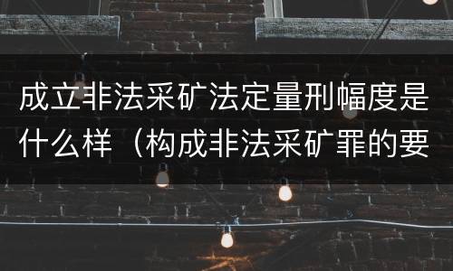 成立非法采矿法定量刑幅度是什么样（构成非法采矿罪的要件）