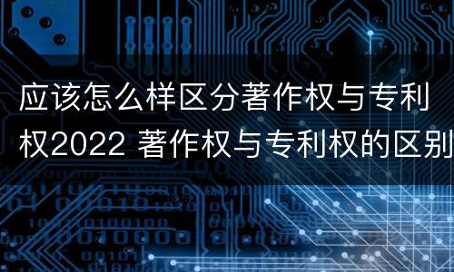 应该怎么样区分著作权与专利权2022 著作权与专利权的区别有哪些