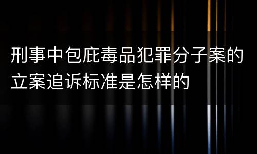 刑事中包庇毒品犯罪分子案的立案追诉标准是怎样的