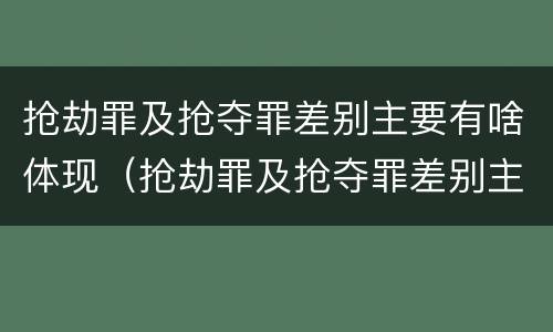 抢劫罪及抢夺罪差别主要有啥体现（抢劫罪及抢夺罪差别主要有啥体现）
