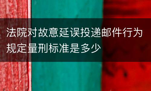 法院对故意延误投递邮件行为规定量刑标准是多少