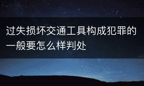 过失损坏交通工具构成犯罪的一般要怎么样判处