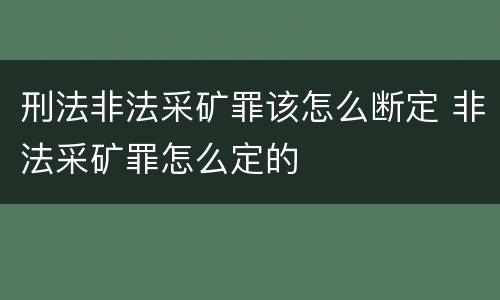 刑法非法采矿罪该怎么断定 非法采矿罪怎么定的