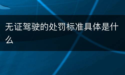 无证驾驶的处罚标准具体是什么