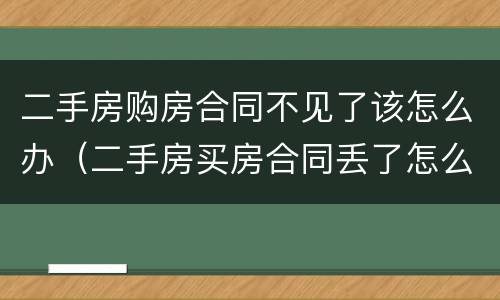 二手房购房合同不见了该怎么办（二手房买房合同丢了怎么办）