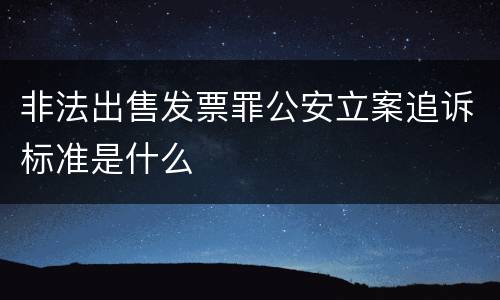 非法出售发票罪公安立案追诉标准是什么