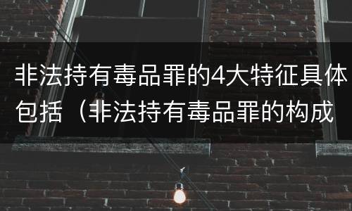 非法持有毒品罪的4大特征具体包括（非法持有毒品罪的构成要件）