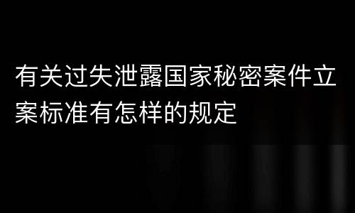 有关过失泄露国家秘密案件立案标准有怎样的规定