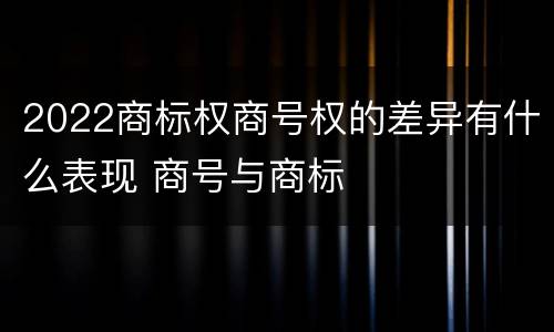 2022商标权商号权的差异有什么表现 商号与商标
