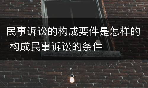 民事诉讼的构成要件是怎样的 构成民事诉讼的条件