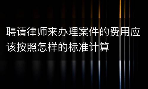 聘请律师来办理案件的费用应该按照怎样的标准计算