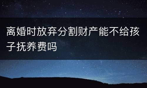 离婚时放弃分割财产能不给孩子抚养费吗