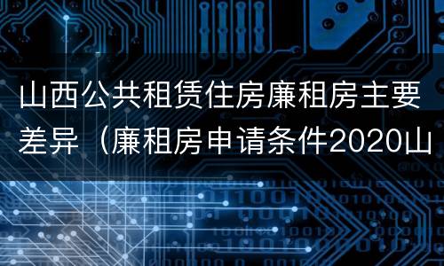 山西公共租赁住房廉租房主要差异（廉租房申请条件2020山西）