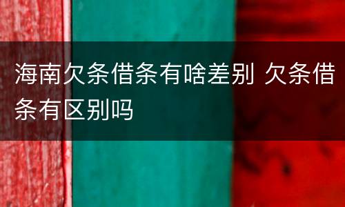 海南欠条借条有啥差别 欠条借条有区别吗 海南欠条借条有啥差别 欠条借条有区别吗